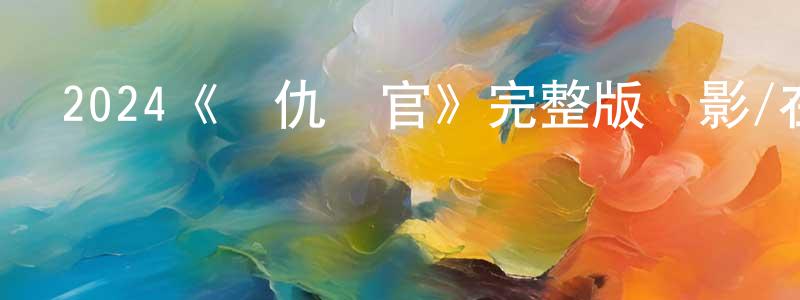 陳滿琴發布2024《復仇長官》完整版電影/在線觀看/百度云-美劇天堂